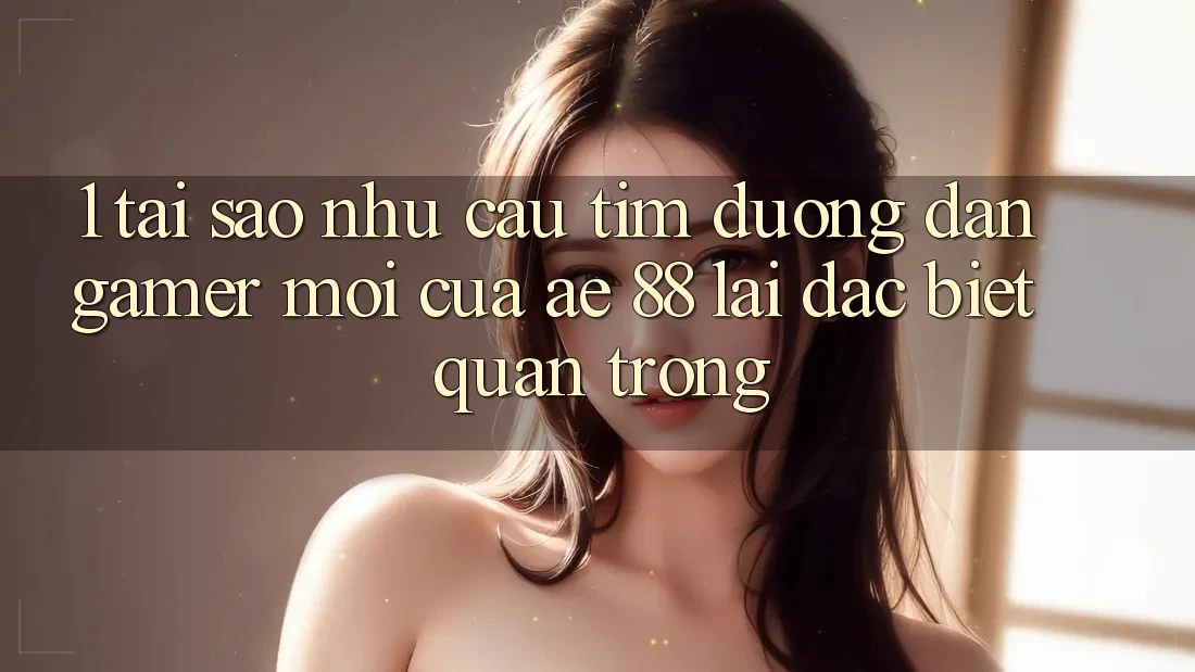 1. Tại Sao Nhu Cầu Tìm “Đường dẫn Gamer Mới” Của AE 88 Lại Đặc biệt Quan Trọng? 1. Tại Sao Nhu Cầu Tìm “Đường dẫn Gamer Mới” Của AE 88 Lại Đặc biệt Quan Trọng?