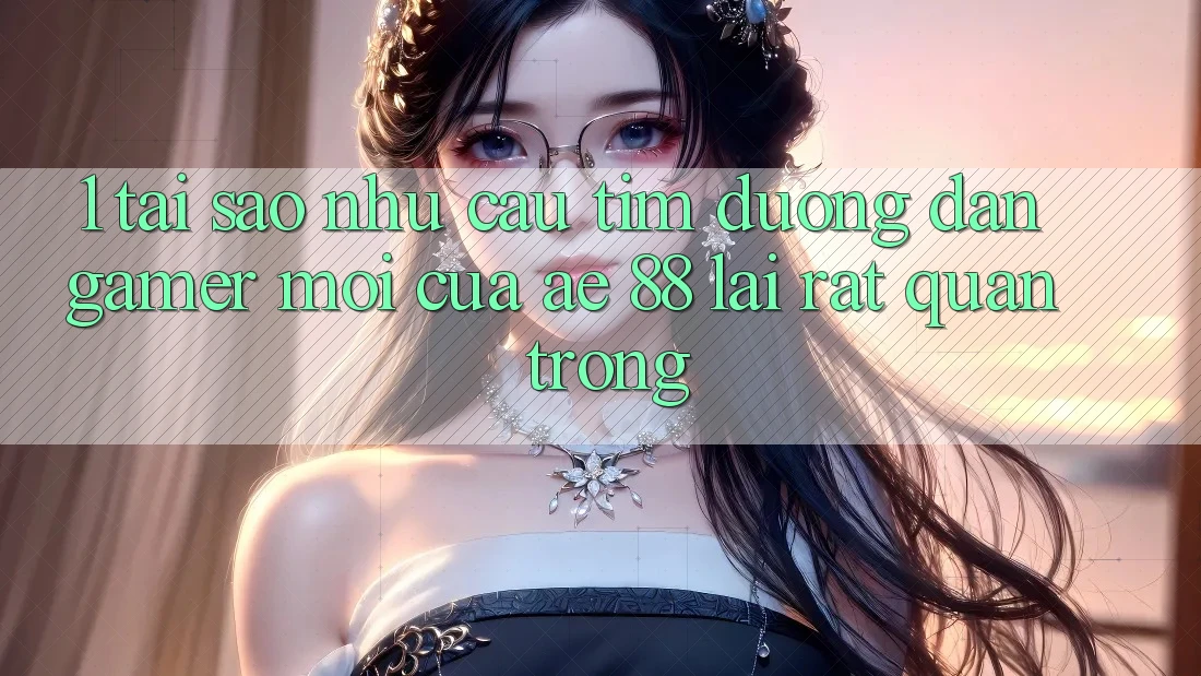 1. Tại Sao Nhu Cầu Tìm “Đường dẫn Gamer Mới” Của AE 88 Lại Rất Quan Trọng?