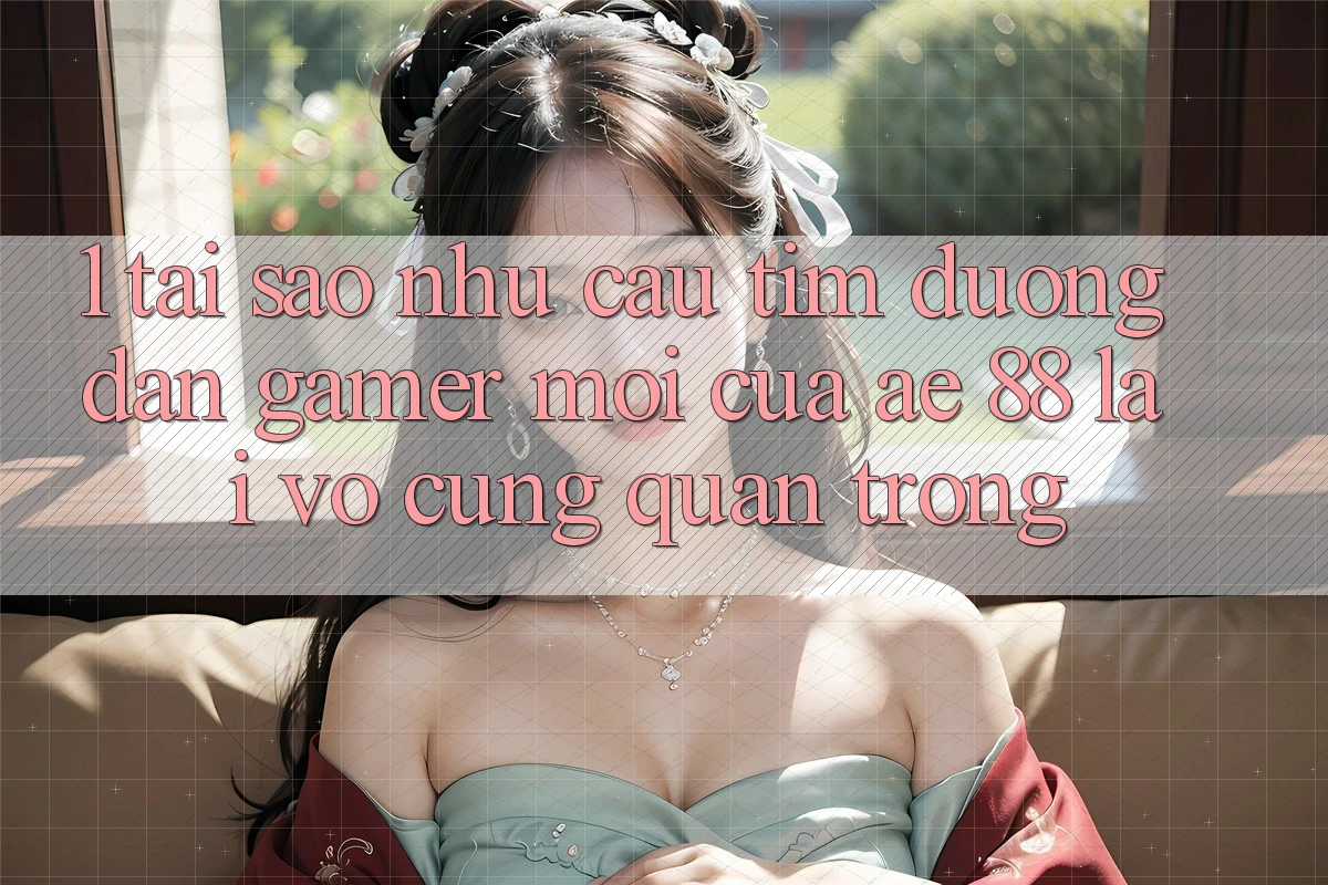 1. Tại Sao Nhu Cầu Tìm “Đường dẫn Gamer Mới” Của AE 88 Lại Vô cùng Quan Trọng?
