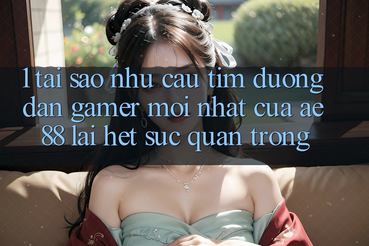 1. Tại Sao Nhu Cầu Tìm “Đường dẫn Gamer Mới nhất” Của AE 88 Lại Hết sức Quan Trọng?