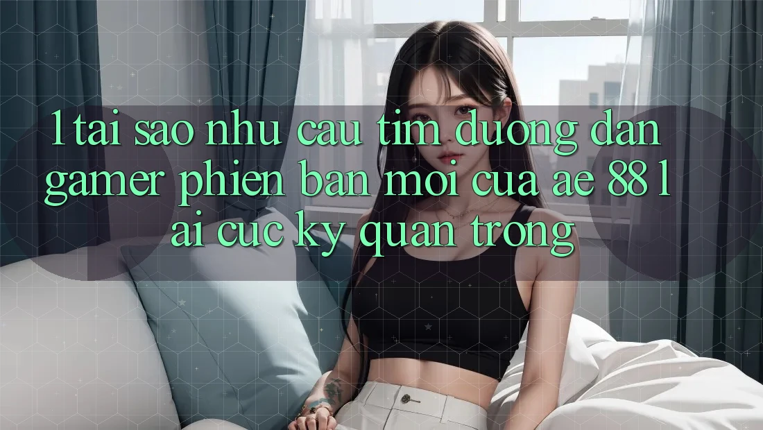 1. Tại Sao Nhu Cầu Tìm “Đường dẫn Gamer Phiên bản mới” Của AE 88 Lại Cực Kỳ Quan Trọng?