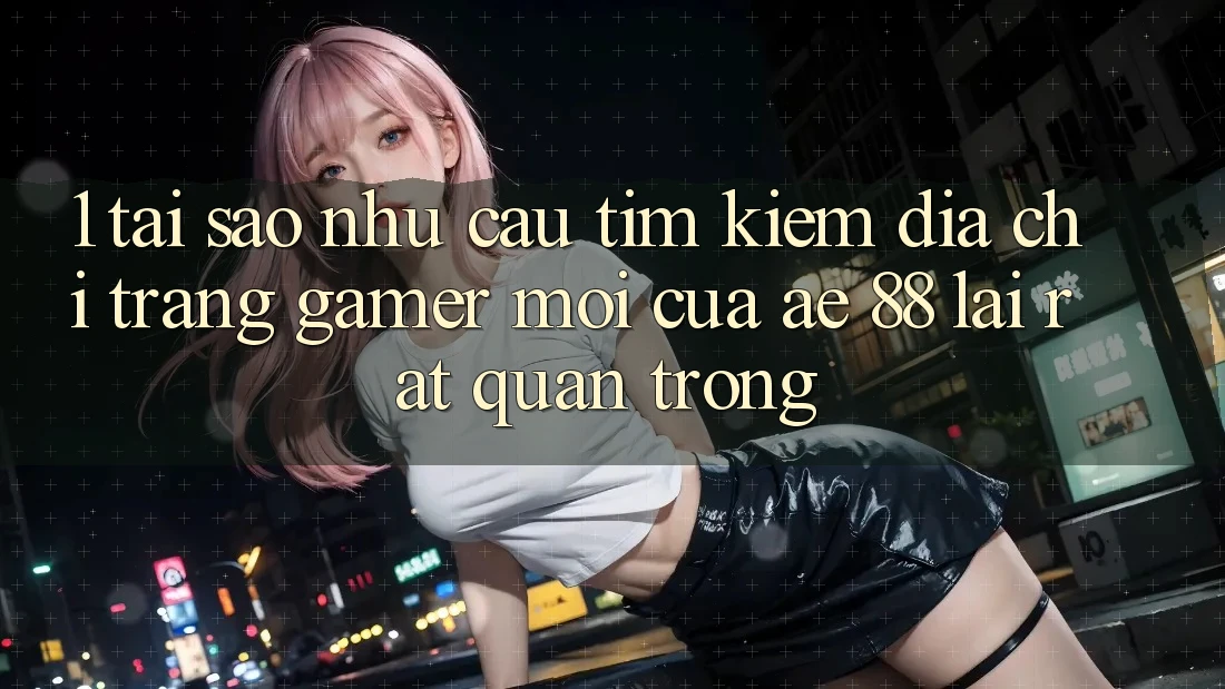 1. Tại Sao Nhu Cầu Tìm Kiếm “Địa chỉ trang Gamer Mới” Của AE 88 Lại Rất Quan Trọng? 1. Tại Sao Nhu Cầu Tìm Kiếm “Địa chỉ trang Gamer Mới” Của AE 88 Lại Rất Quan Trọng?