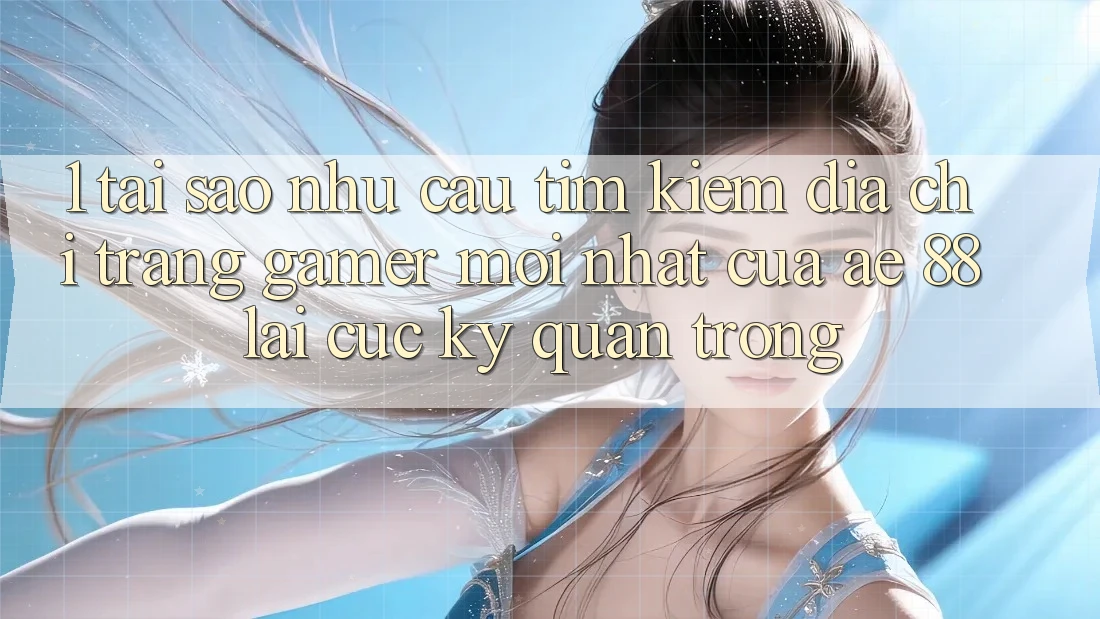 1. Tại Sao Nhu Cầu Tìm Kiếm “Địa chỉ trang Gamer Mới nhất” Của AE 88 Lại Cực Kỳ Quan Trọng?