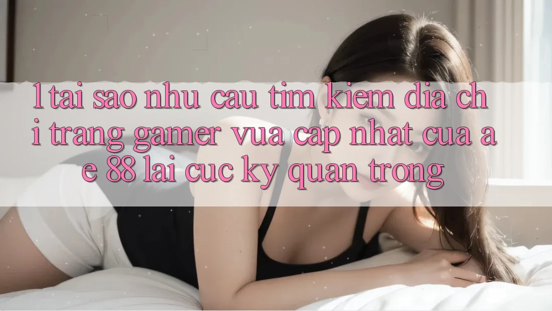 1. Tại Sao Nhu Cầu Tìm Kiếm “Địa chỉ trang Gamer Vừa cập nhật” Của AE 88 Lại Cực Kỳ Quan Trọng?