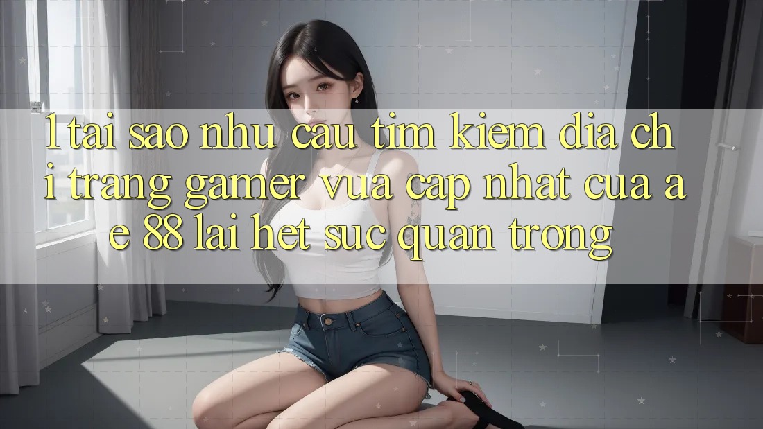 1. Tại Sao Nhu Cầu Tìm Kiếm “Địa chỉ trang Gamer Vừa cập nhật” Của AE 88 Lại Hết sức Quan Trọng?