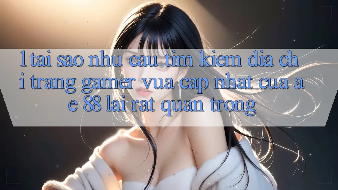 1. Tại Sao Nhu Cầu Tìm Kiếm “Địa chỉ trang Gamer Vừa cập nhật” Của AE 88 Lại Rất Quan Trọng?