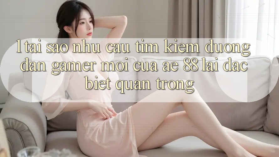 1. Tại Sao Nhu Cầu Tìm Kiếm “Đường dẫn Gamer Mới” Của AE 88 Lại Đặc biệt Quan Trọng?