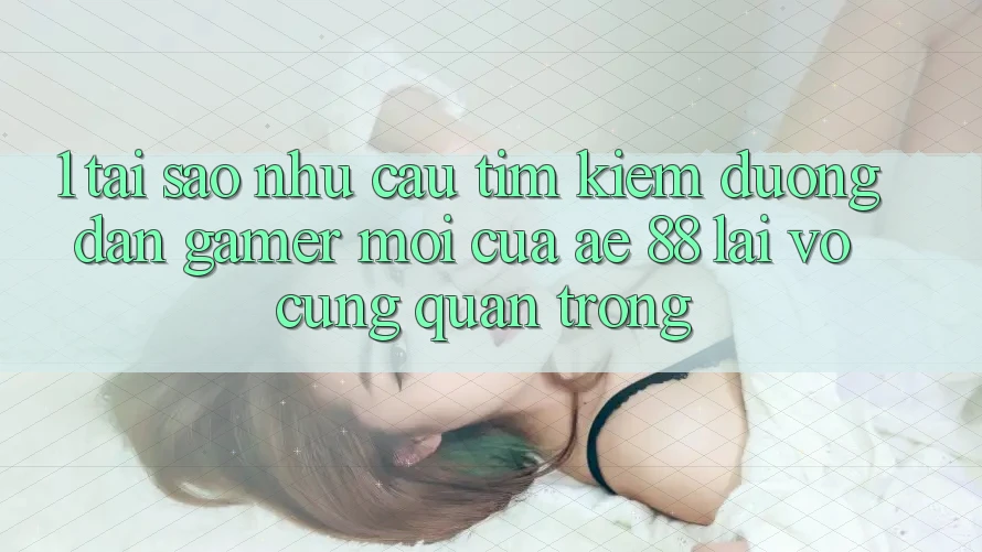 1. Tại Sao Nhu Cầu Tìm Kiếm “Đường dẫn Gamer Mới” Của AE 88 Lại Vô cùng Quan Trọng?