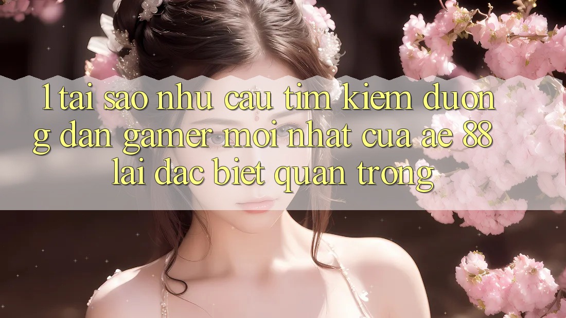 1. Tại Sao Nhu Cầu Tìm Kiếm “Đường dẫn Gamer Mới nhất” Của AE 88 Lại Đặc biệt Quan Trọng?