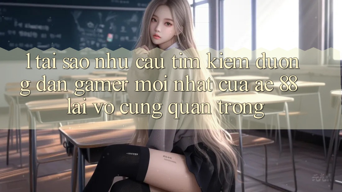 1. Tại Sao Nhu Cầu Tìm kiếm “Đường dẫn Gamer Mới nhất” Của AE 88 Lại Vô cùng Quan Trọng?