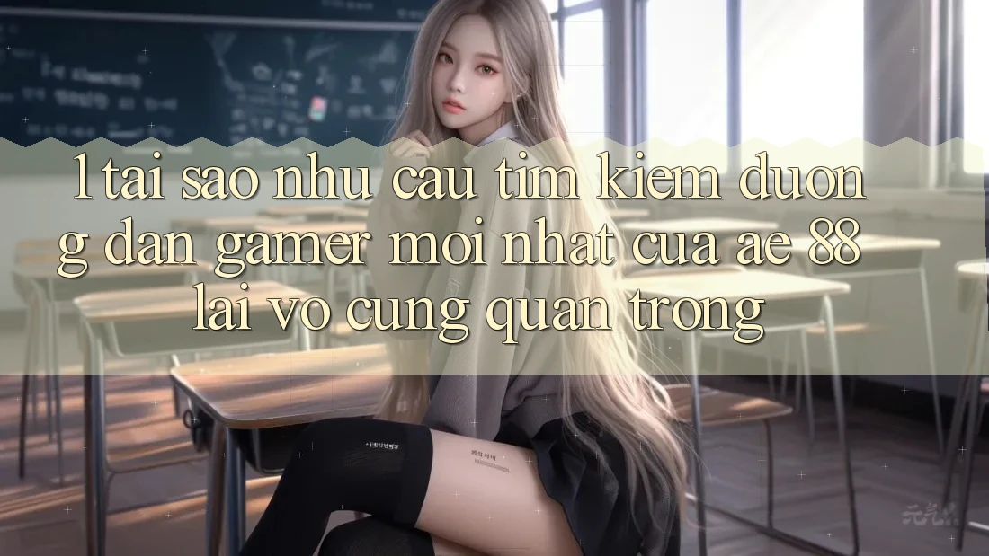 1. Tại Sao Nhu Cầu Tìm Kiếm “Đường dẫn Gamer Mới nhất” Của AE 88 Lại Vô cùng Quan Trọng? 1. Tại Sao Nhu Cầu Tìm Kiếm “Đường dẫn Gamer Mới nhất” Của AE 88 Lại Vô cùng Quan Trọng?