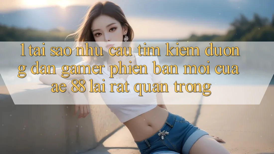 1. Tại Sao Nhu Cầu Tìm Kiếm “Đường dẫn Gamer Phiên bản mới” Của AE 88 Lại Rất Quan Trọng?