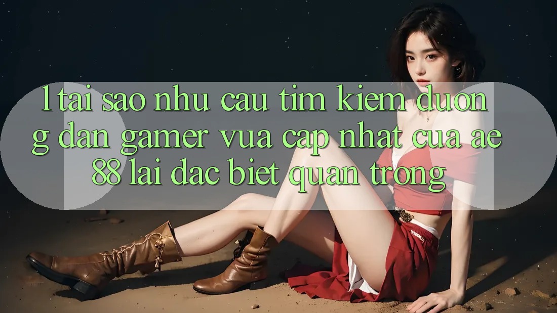 1. Tại Sao Nhu Cầu Tìm Kiếm “Đường dẫn Gamer Vừa cập nhật” Của AE 88 Lại Đặc biệt Quan Trọng? 1. Tại Sao Nhu Cầu Tìm Kiếm “Đường dẫn Gamer Vừa cập nhật” Của AE 88 Lại Đặc biệt Quan Trọng?