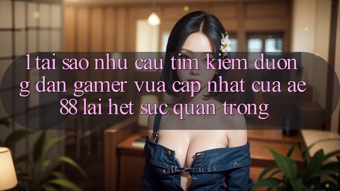 1. Tại Sao Nhu Cầu Tìm Kiếm “Đường dẫn Gamer Vừa cập nhật” Của AE 88 Lại Hết sức Quan Trọng?
