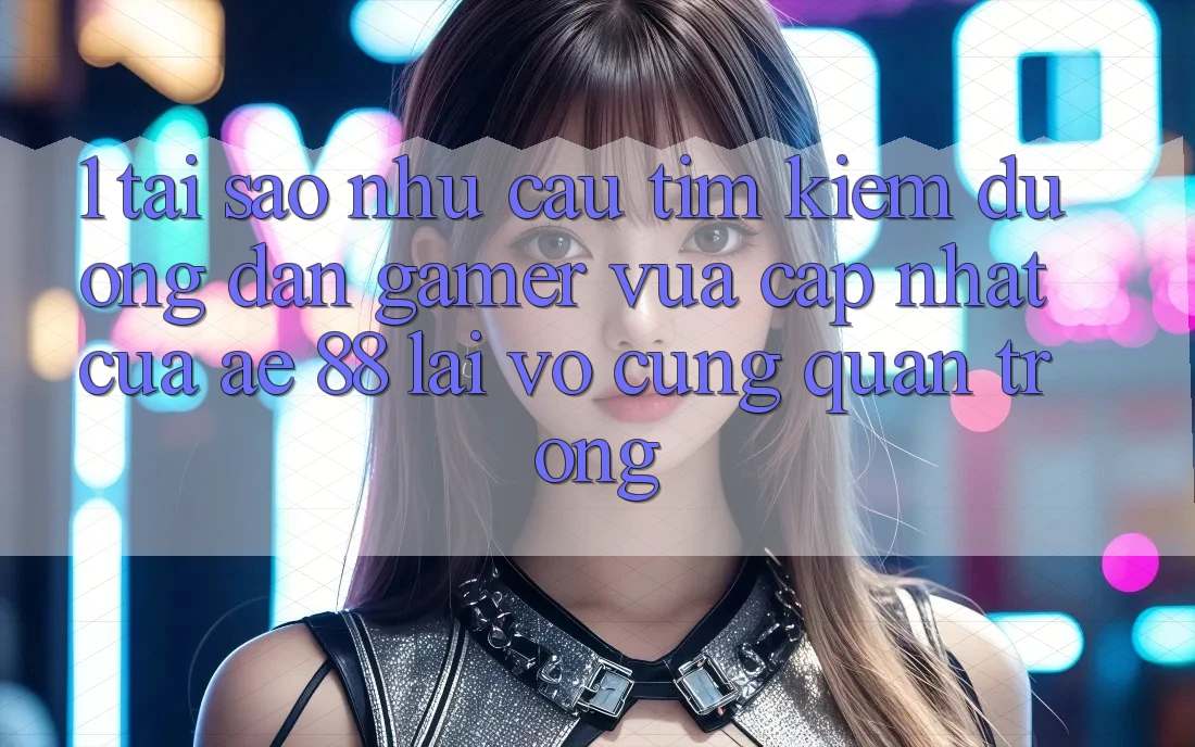 1. Tại Sao Nhu Cầu Tìm Kiếm “Đường dẫn Gamer Vừa cập nhật” Của AE 88 Lại Vô cùng Quan Trọng?