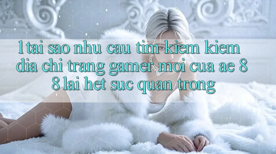 1. Tại Sao Nhu Cầu Tìm kiếm Kiếm “Địa chỉ trang Gamer Mới” Của AE 88 Lại Hết sức Quan Trọng?