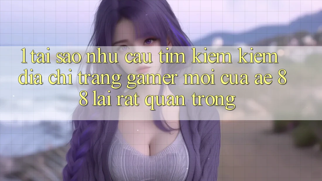 1. Tại Sao Nhu Cầu Tìm kiếm Kiếm “Địa chỉ trang Gamer Mới” Của AE 88 Lại Rất Quan Trọng?
