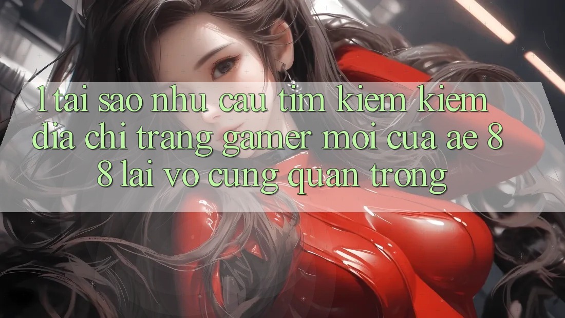 1. Tại Sao Nhu Cầu Tìm kiếm Kiếm “Địa chỉ trang Gamer Mới” Của AE 88 Lại Vô cùng Quan Trọng?