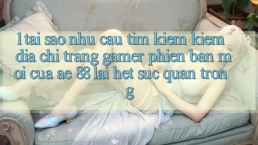 1. Tại Sao Nhu Cầu Tìm kiếm Kiếm “Địa chỉ trang Gamer Phiên bản mới” Của AE 88 Lại Hết sức Quan Trọng?