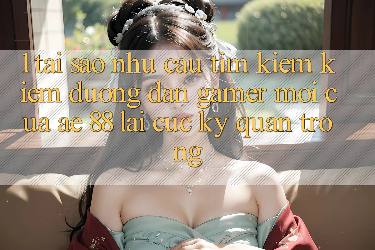 1. Tại Sao Nhu Cầu Tìm kiếm Kiếm “Đường dẫn Gamer Mới” Của AE 88 Lại Cực Kỳ Quan Trọng?