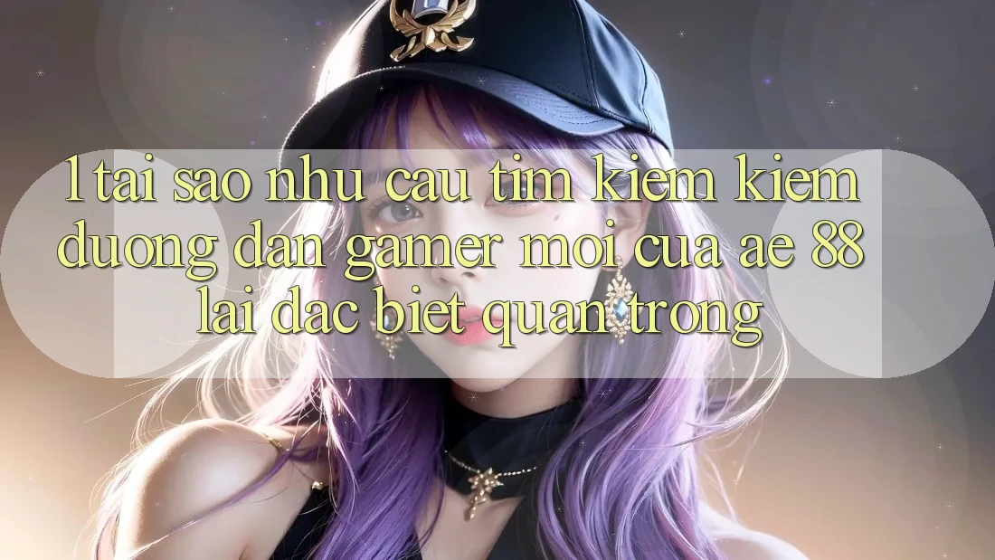1. Tại Sao Nhu Cầu Tìm kiếm Kiếm “Đường dẫn Gamer Mới” Của AE 88 Lại Đặc biệt Quan Trọng?