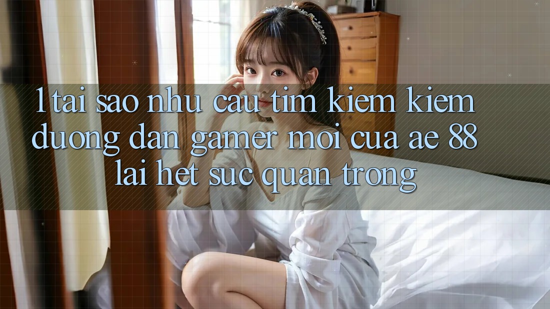 1. Tại Sao Nhu Cầu Tìm kiếm Kiếm “Đường dẫn Gamer Mới” Của AE 88 Lại Hết sức Quan Trọng?