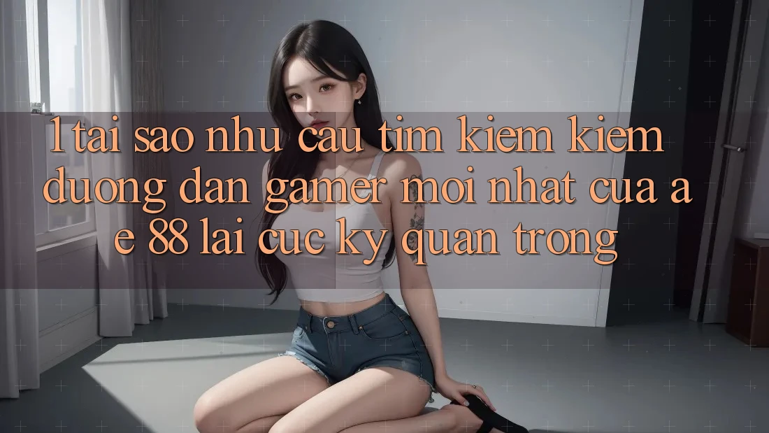 1. Tại Sao Nhu Cầu Tìm kiếm Kiếm “Đường dẫn Gamer Mới nhất” Của AE 88 Lại Cực Kỳ Quan Trọng?