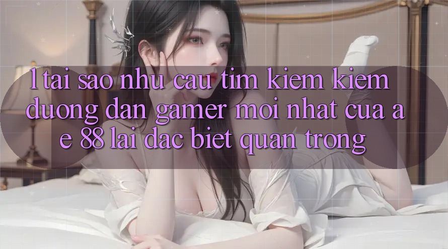 1. Tại Sao Nhu Cầu Tìm kiếm Kiếm “Đường dẫn Gamer Mới nhất” Của AE 88 Lại Đặc biệt Quan Trọng?