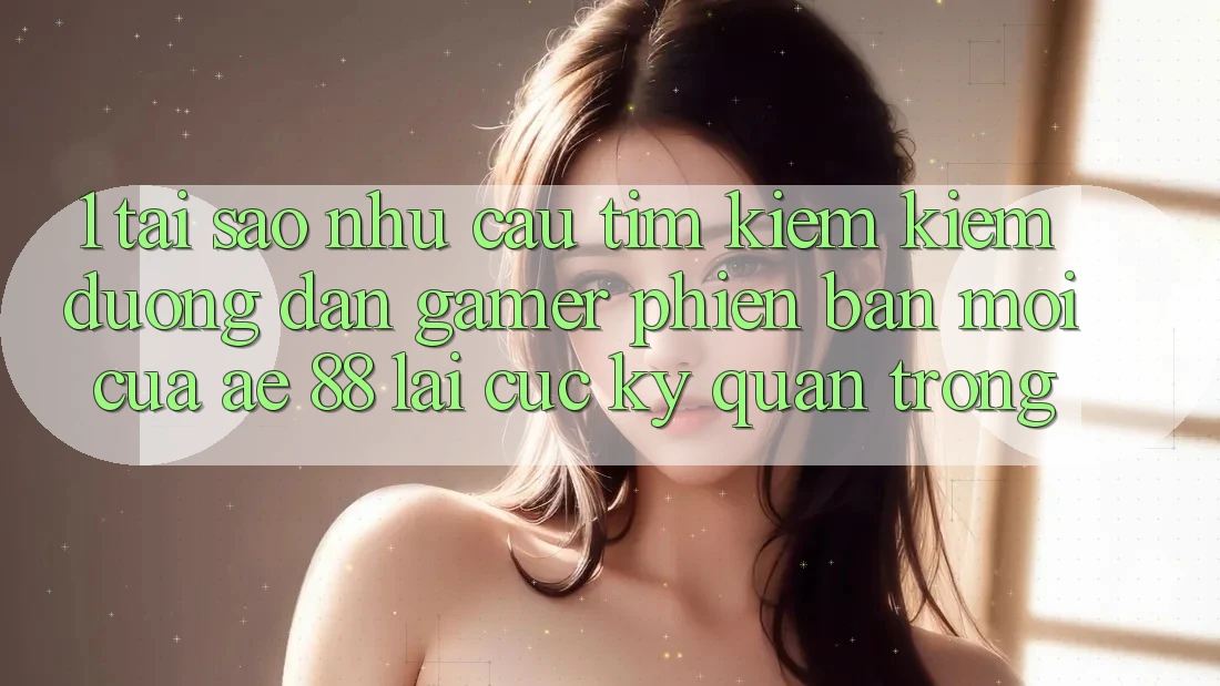 1. Tại Sao Nhu Cầu Tìm kiếm Kiếm “Đường dẫn Gamer Phiên bản mới” Của AE 88 Lại Cực Kỳ Quan Trọng? 1. Tại Sao Nhu Cầu Tìm kiếm Kiếm “Đường dẫn Gamer Phiên bản mới” Của AE 88 Lại Cực Kỳ Quan Trọng?