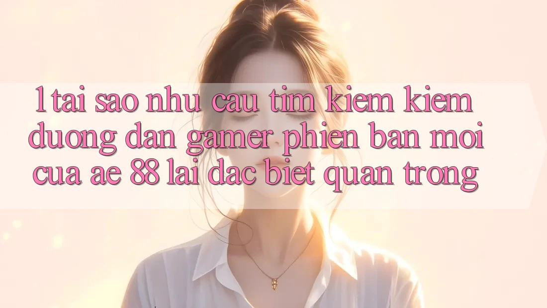 1. Tại Sao Nhu Cầu Tìm kiếm Kiếm “Đường dẫn Gamer Phiên bản mới” Của AE 88 Lại Đặc biệt Quan Trọng?