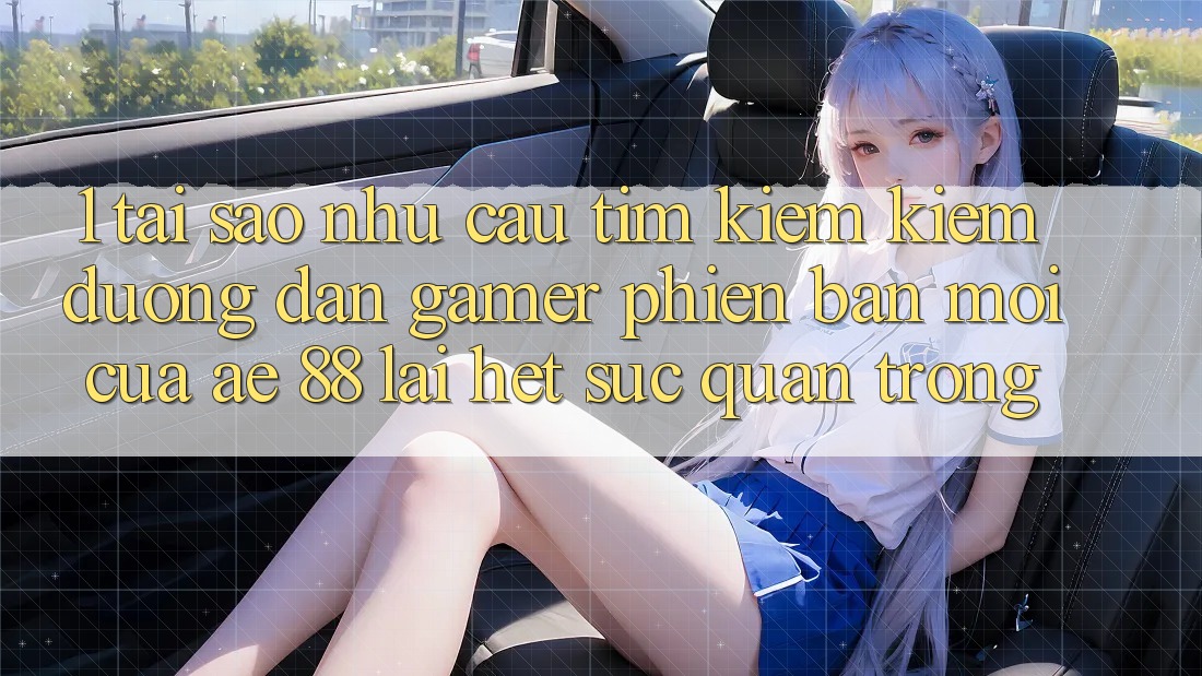 1. Tại Sao Nhu Cầu Tìm kiếm Kiếm “Đường dẫn Gamer Phiên bản mới” Của AE 88 Lại Hết sức Quan Trọng?