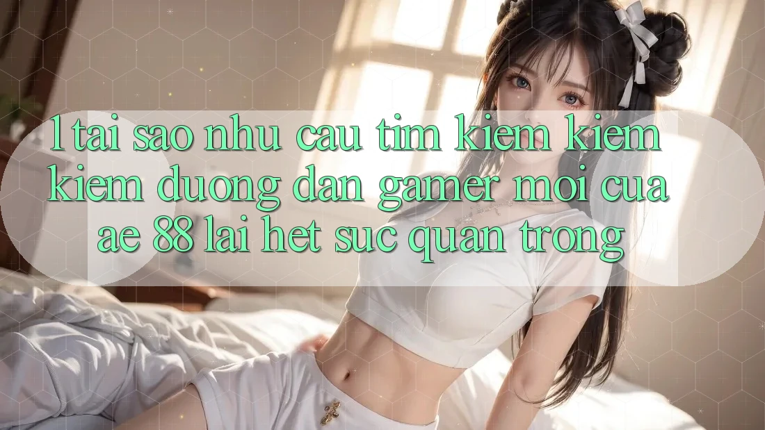 1. Tại Sao Nhu Cầu Tìm kiếm kiếm Kiếm “Đường dẫn Gamer Mới” Của AE 88 Lại Hết sức Quan Trọng?