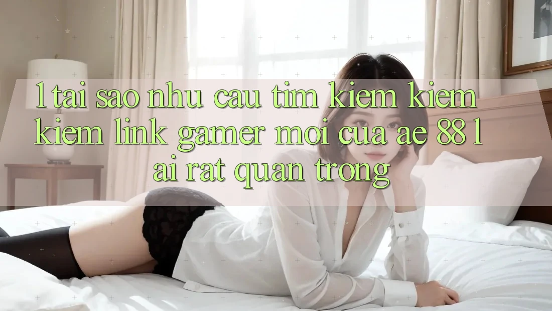 1. Tại Sao Nhu Cầu Tìm kiếm kiếm Kiếm “Link Gamer Mới” Của AE 88 Lại Rất Quan Trọng?