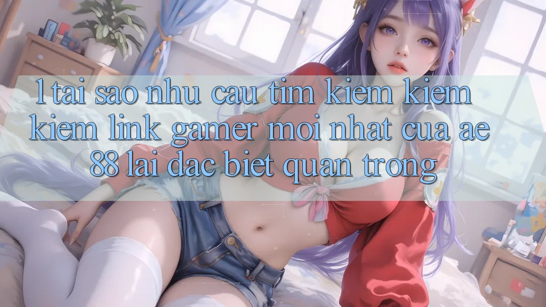 1. Tại Sao Nhu Cầu Tìm kiếm kiếm Kiếm “Link Gamer Mới nhất” Của AE 88 Lại Đặc biệt Quan Trọng?
