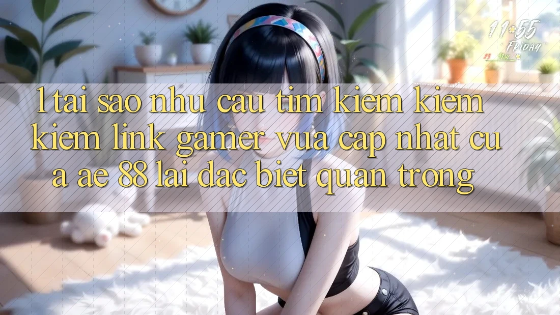 1. Tại Sao Nhu Cầu Tìm kiếm kiếm Kiếm “Link Gamer Vừa cập nhật” Của AE 88 Lại Đặc biệt Quan Trọng? 1. Tại Sao Nhu Cầu Tìm kiếm kiếm Kiếm “Link Gamer Vừa cập nhật” Của AE 88 Lại Đặc biệt Quan Trọng?