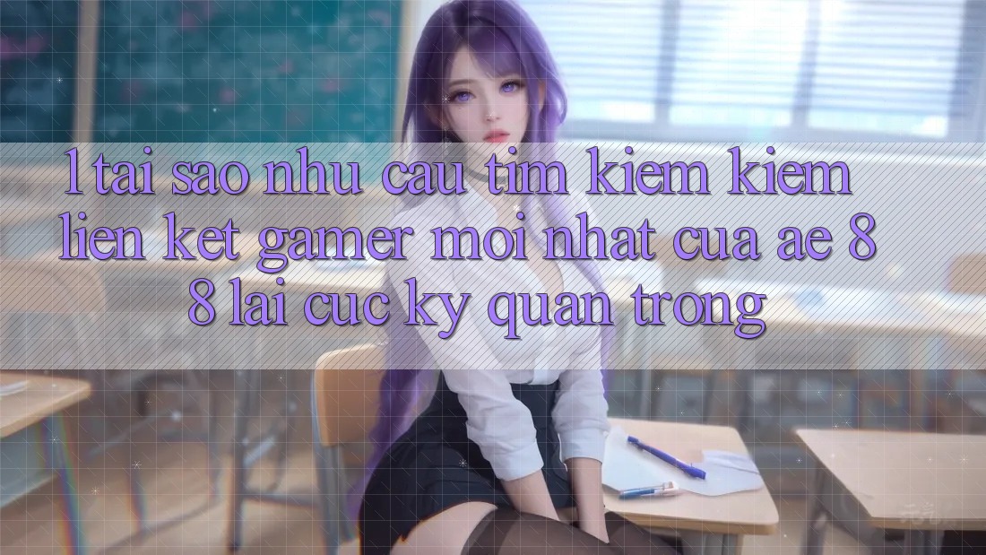 1. Tại Sao Nhu Cầu Tìm kiếm Kiếm “Liên kết Gamer Mới nhất” Của AE 88 Lại Cực Kỳ Quan Trọng?
