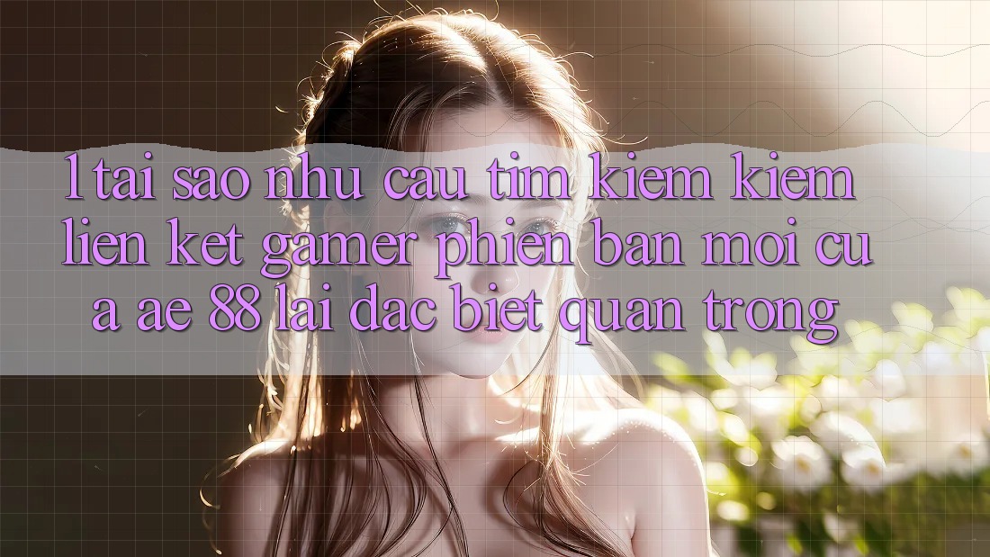 1. Tại Sao Nhu Cầu Tìm kiếm Kiếm “Liên kết Gamer Phiên bản mới” Của AE 88 Lại Đặc biệt Quan Trọng?