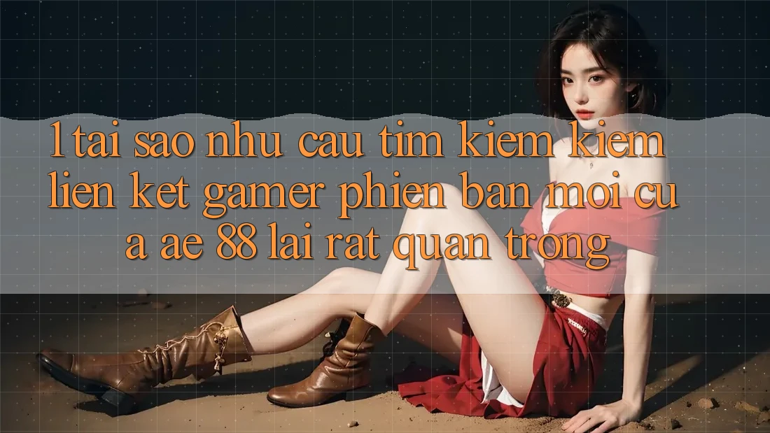 1. Tại Sao Nhu Cầu Tìm kiếm Kiếm “Liên kết Gamer Phiên bản mới” Của AE 88 Lại Rất Quan Trọng?
