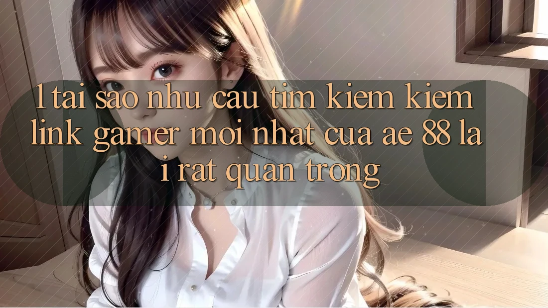1. Tại Sao Nhu Cầu Tìm kiếm Kiếm “Link Gamer Mới nhất” Của AE 88 Lại Rất Quan Trọng?