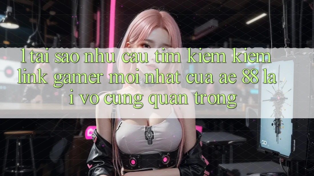 1. Tại Sao Nhu Cầu Tìm kiếm kiếm “Link Gamer Mới nhất” Của AE 88 Lại Vô cùng Quan Trọng?