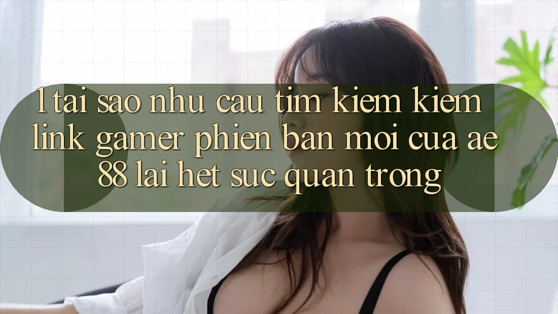 1. Tại Sao Nhu Cầu Tìm kiếm Kiếm “Link Gamer Phiên bản mới” Của AE 88 Lại Hết sức Quan Trọng?