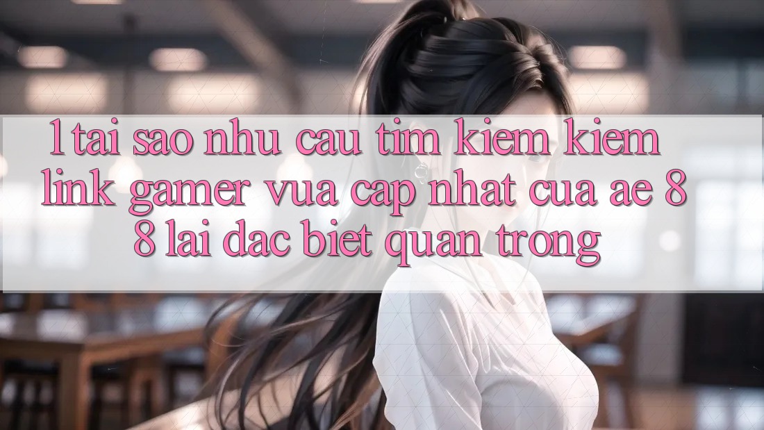1. Tại Sao Nhu Cầu Tìm kiếm kiếm “Link Gamer Vừa cập nhật” Của AE 88 Lại Đặc biệt Quan Trọng? 1. Tại Sao Nhu Cầu Tìm kiếm kiếm “Link Gamer Vừa cập nhật” Của AE 88 Lại Đặc biệt Quan Trọng?