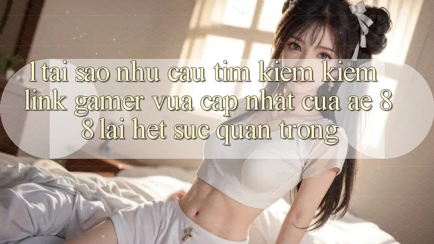 1. Tại Sao Nhu Cầu Tìm kiếm Kiếm “Link Gamer Vừa cập nhật” Của AE 88 Lại Hết sức Quan Trọng?