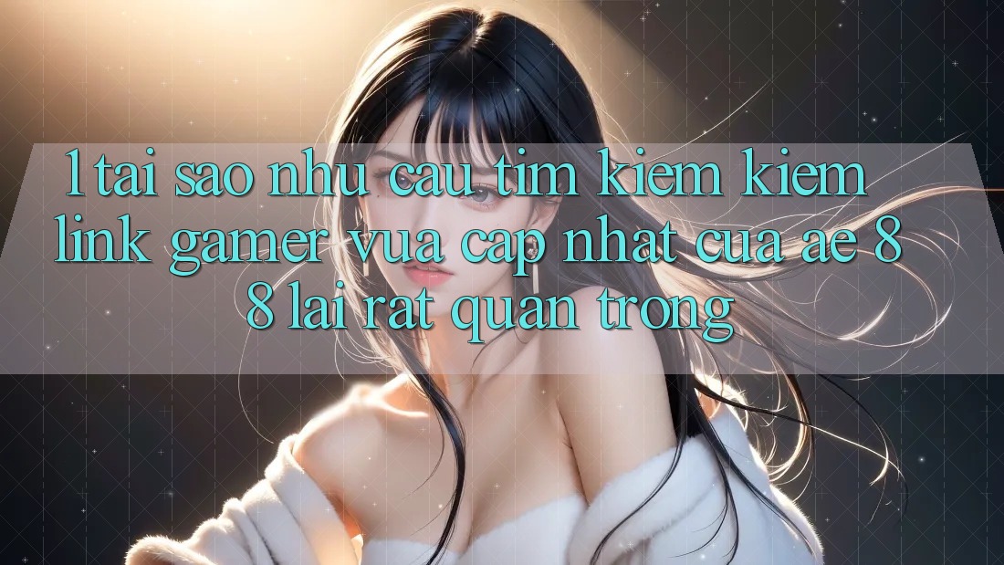 1. Tại Sao Nhu Cầu Tìm kiếm Kiếm “Link Gamer Vừa cập nhật” Của AE 88 Lại Rất Quan Trọng?