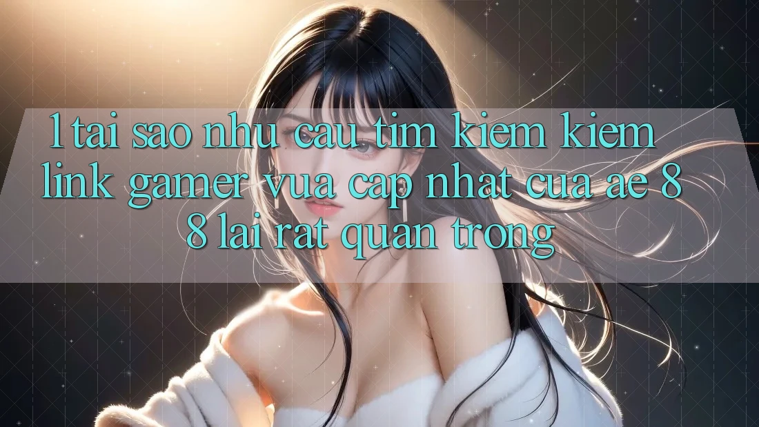 1. Tại Sao Nhu Cầu Tìm kiếm Kiếm “Link Gamer Vừa cập nhật” Của AE 88 Lại Rất Quan Trọng?