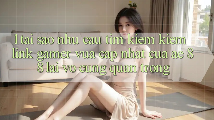 1. Tại Sao Nhu Cầu Tìm kiếm Kiếm “Link Gamer Vừa cập nhật” Của AE 88 Lại Vô cùng Quan Trọng?