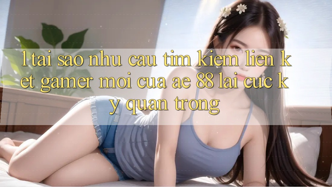 1. Tại Sao Nhu Cầu Tìm Kiếm “Liên kết Gamer Mới” Của AE 88 Lại Cực Kỳ Quan Trọng?