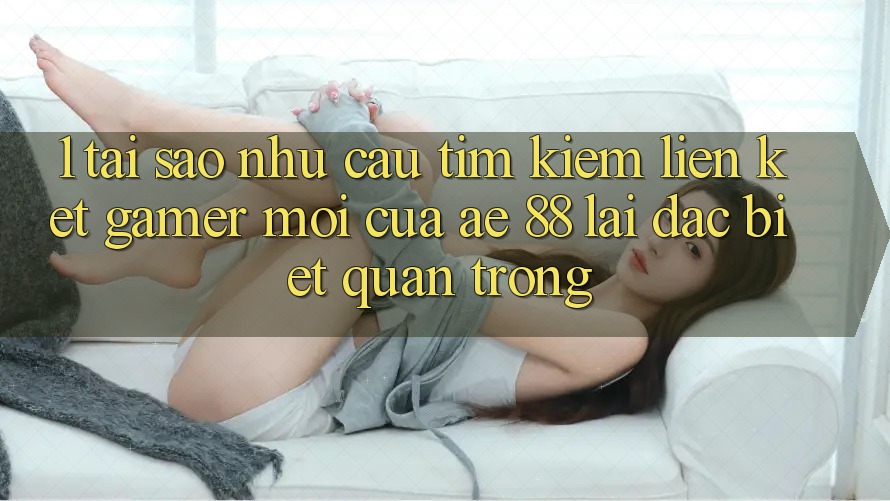 1. Tại Sao Nhu Cầu Tìm Kiếm “Liên kết Gamer Mới” Của AE 88 Lại Đặc biệt Quan Trọng?