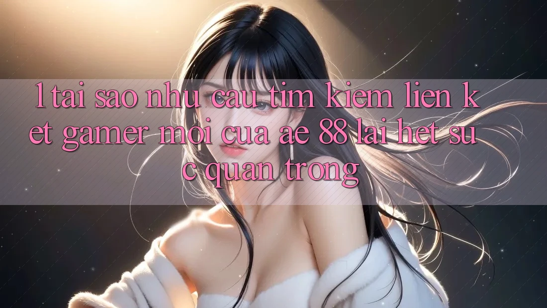 1. Tại Sao Nhu Cầu Tìm Kiếm “Liên kết Gamer Mới” Của AE 88 Lại Hết sức Quan Trọng?