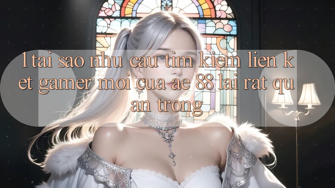 1. Tại Sao Nhu Cầu Tìm Kiếm “Liên kết Gamer Mới” Của AE 88 Lại Rất Quan Trọng?